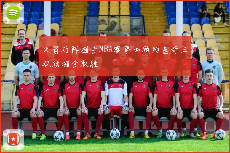 火箭对阵掘金NBA赛事回顾约基奇三双助掘金取胜