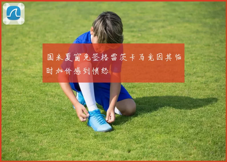 国米夏窗免签格雷茨卡马竞因其临时加价感到愤怒