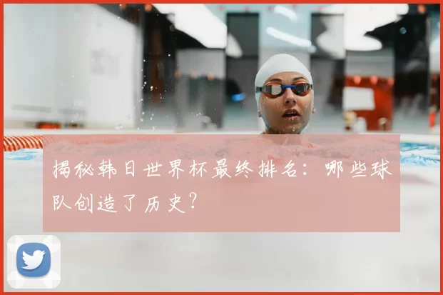 揭秘韩日世界杯最终排名:哪些球队创造了历史?