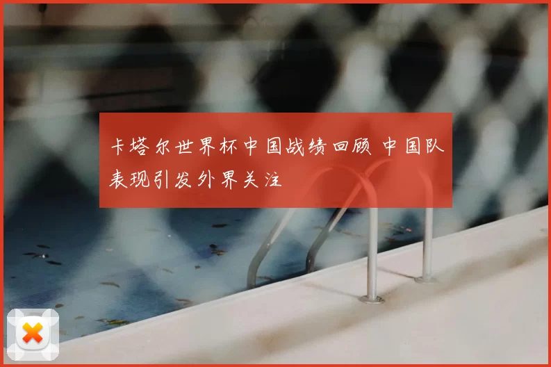 卡塔尔世界杯中国战绩回顾 中国队表现引发外界关注