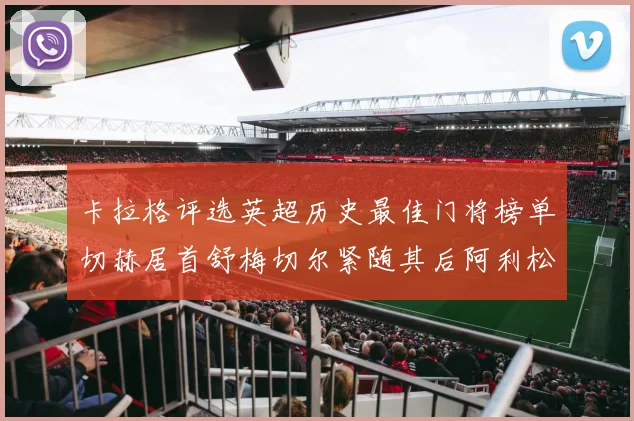 卡拉格评选英超历史最佳门将榜单切赫居首舒梅切尔紧随其后阿利松位列第三