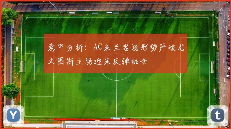 意甲分析:AC米兰客场形势严峻尤文图斯主场迎来反弹机会