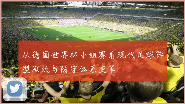 从德国世界杯小组赛看现代足球阵型潮流与防守体系变革