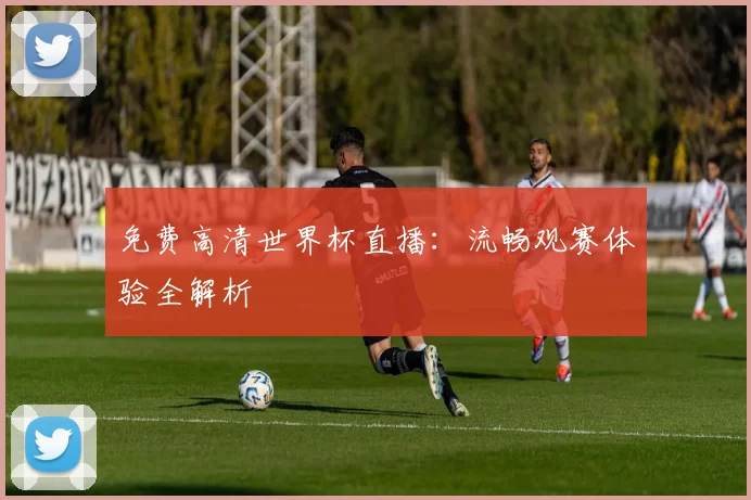 免费高清世界杯直播:流畅观赛体验全解析