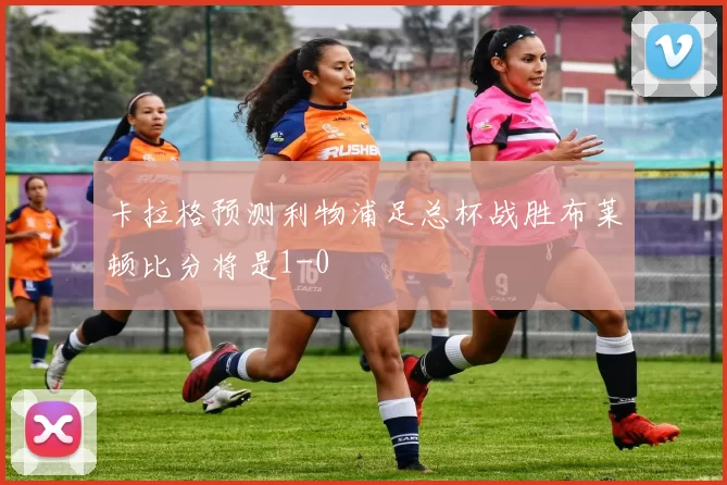 卡拉格预测利物浦足总杯战胜布莱顿比分将是1-0