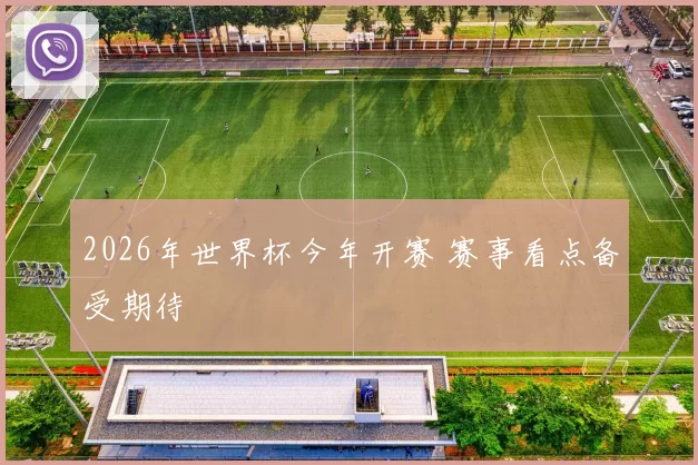 2026年世界杯今年开赛 赛事看点备受期待