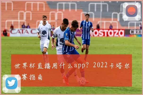 世界杯直播用什么app？2022卡塔尔观赛指南