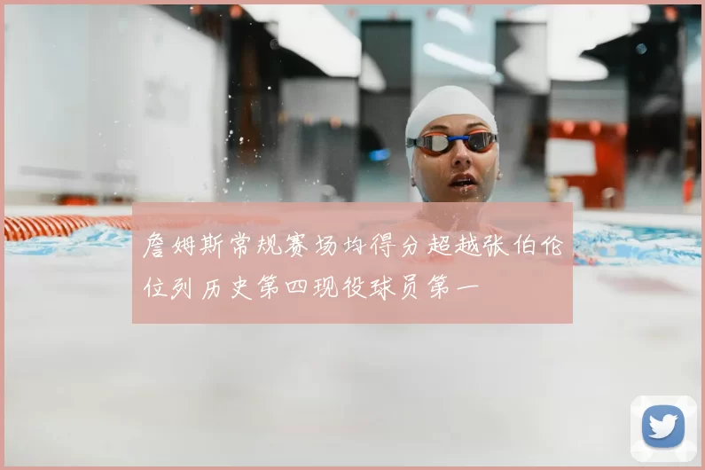 詹姆斯常规赛场均得分超越张伯伦位列历史第四现役球员第一