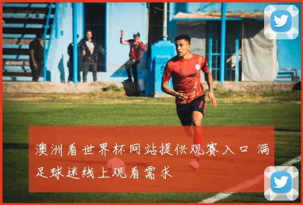 澳洲看世界杯网站提供观赛入口 满足球迷线上观看需求