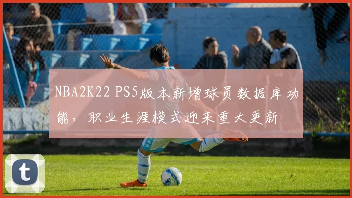 NBA2K22 PS5版本新增球员数据库功能,职业生涯模式迎来重大更新