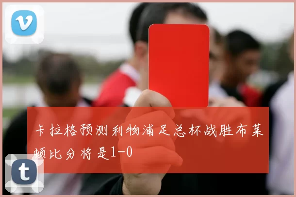 卡拉格预测利物浦足总杯战胜布莱顿比分将是1-0