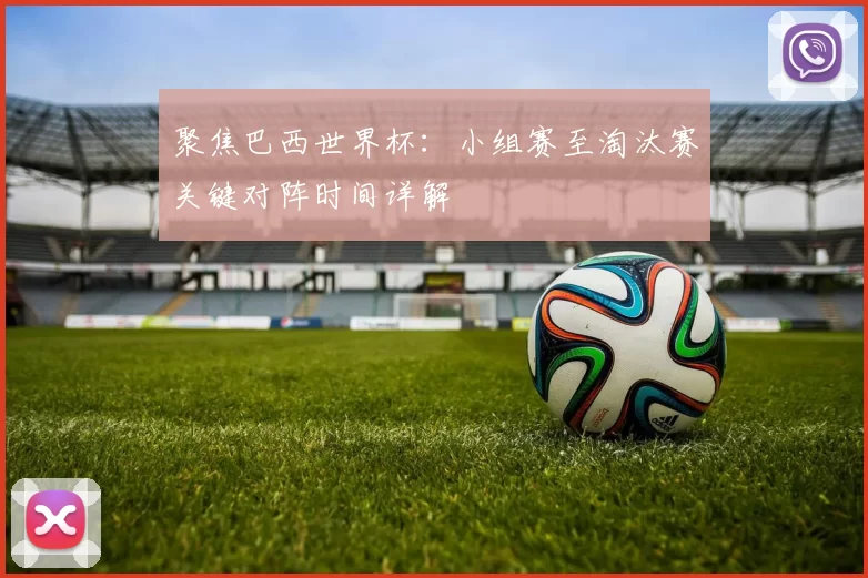 聚焦巴西世界杯:小组赛至淘汰赛关键对阵时间详解