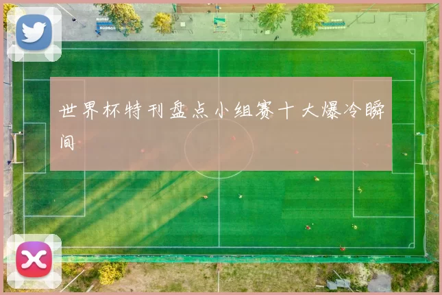 世界杯特刊盘点小组赛十大爆冷瞬间