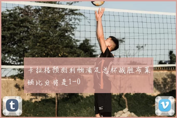 卡拉格预测利物浦足总杯战胜布莱顿比分将是1-0
