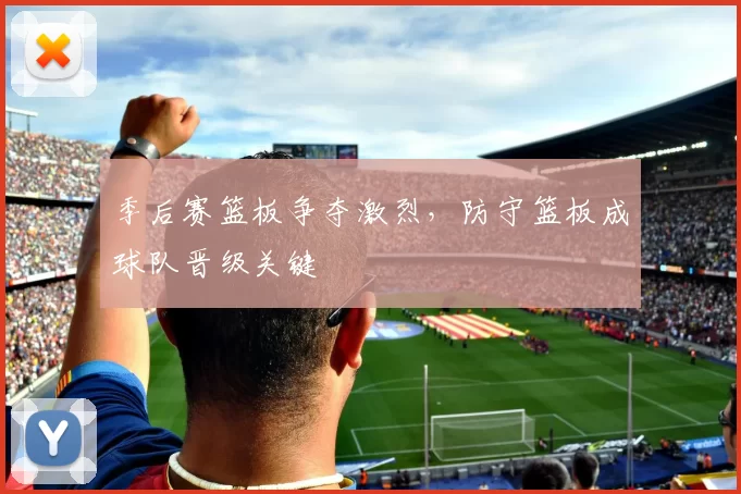 季后赛篮板争夺激烈,防守篮板成球队晋级关键