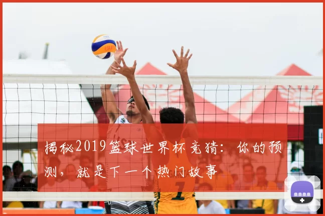 揭秘2019篮球世界杯竞猜:你的预测,就是下一个热门故事