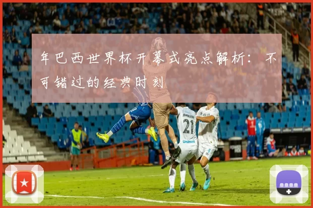 年巴西世界杯开幕式亮点解析:不可错过的经典时刻