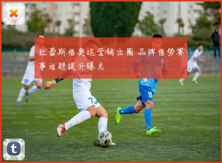 杜蕾斯借奥运营销出圈 品牌借势赛事话题提升曝光
