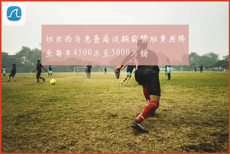 切尔西与惠普商谈胸前赞助费用降至每年4500万至5000万镑