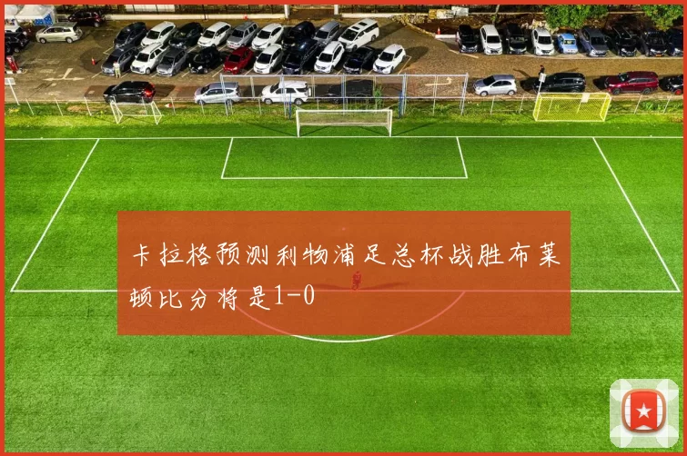 卡拉格预测利物浦足总杯战胜布莱顿比分将是1-0