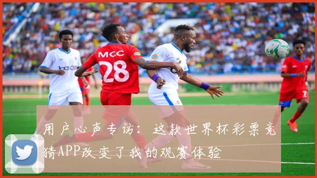用户心声专访:这款世界杯彩票竞猜APP改变了我的观赛体验