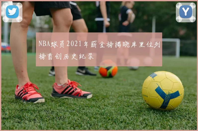 NBA球员2021年薪金榜揭晓库里位列榜首创历史纪录