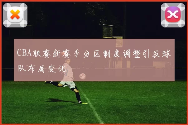 CBA联赛新赛季分区制度调整引发球队布局变化