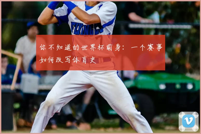 你不知道的世界杯前身：一个赛事如何改写体育史