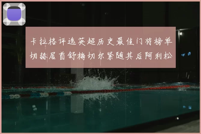 卡拉格评选英超历史最佳门将榜单切赫居首舒梅切尔紧随其后阿利松位列第三