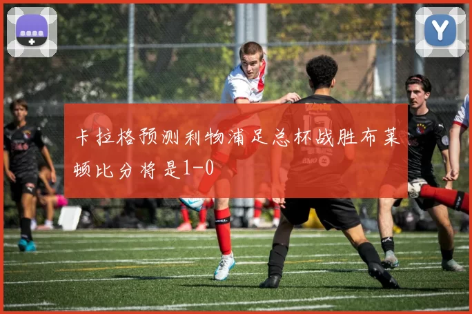 卡拉格预测利物浦足总杯战胜布莱顿比分将是1-0