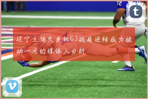 辽宁主场失良机G3战局逆转成为被动一方的媒体人分析