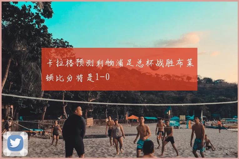 卡拉格预测利物浦足总杯战胜布莱顿比分将是1-0