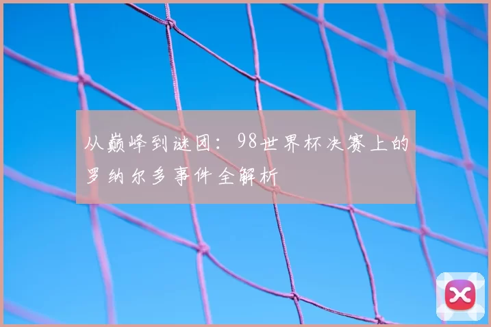 从巅峰到谜团:98世界杯决赛上的罗纳尔多事件全解析