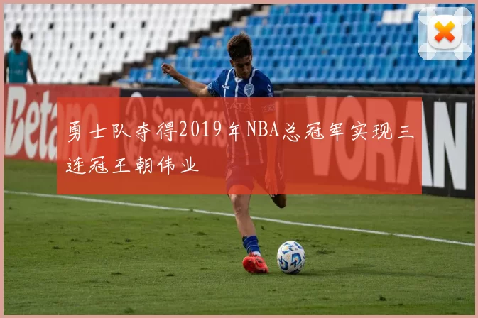 勇士队夺得2019年NBA总冠军实现三连冠王朝伟业