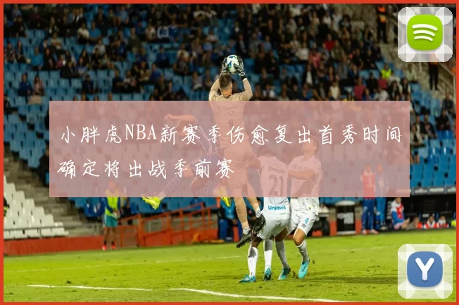 小胖虎NBA新赛季伤愈复出首秀时间确定将出战季前赛