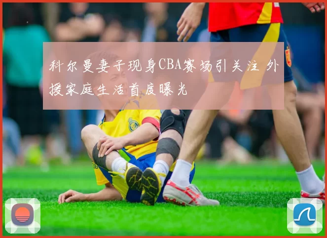 科尔曼妻子现身CBA赛场引关注 外援家庭生活首度曝光