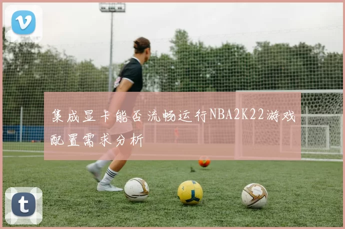 集成显卡能否流畅运行NBA2K22游戏配置需求分析