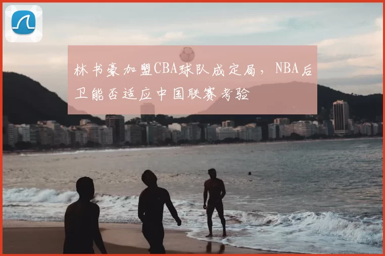 林书豪加盟CBA球队成定局,NBA后卫能否适应中国联赛考验