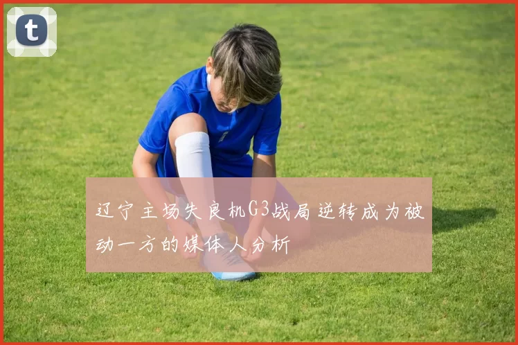 辽宁主场失良机G3战局逆转成为被动一方的媒体人分析