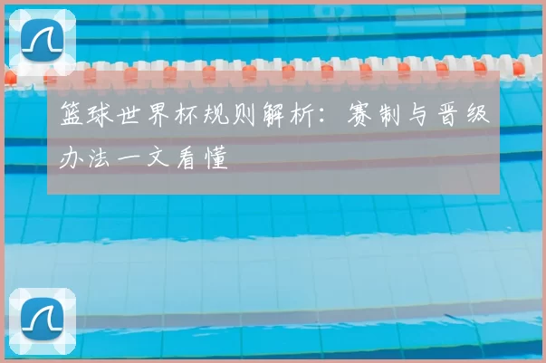 篮球世界杯规则解析：赛制与晋级办法一文看懂