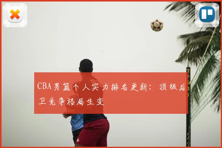 CBA男篮个人实力排名更新:顶级后卫竞争格局生变