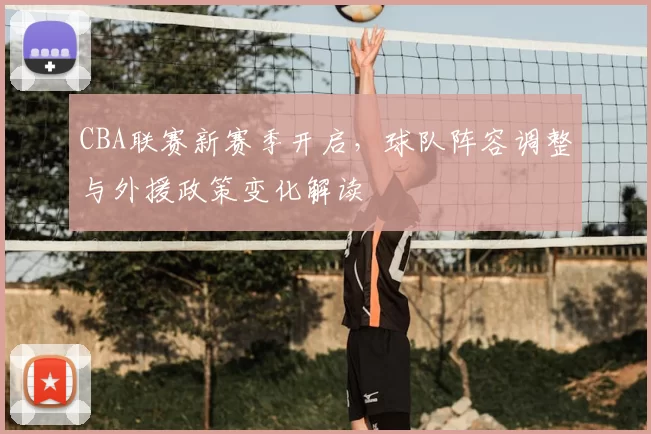 CBA联赛新赛季开启,球队阵容调整与外援政策变化解读