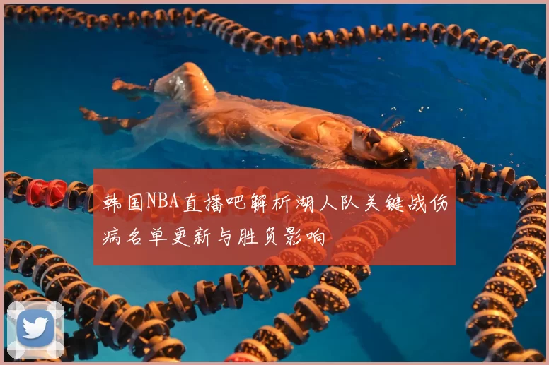 韩国NBA直播吧解析湖人队关键战伤病名单更新与胜负影响