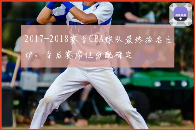 2017-2018赛季CBA球队最终排名出炉,季后赛席位分配确定