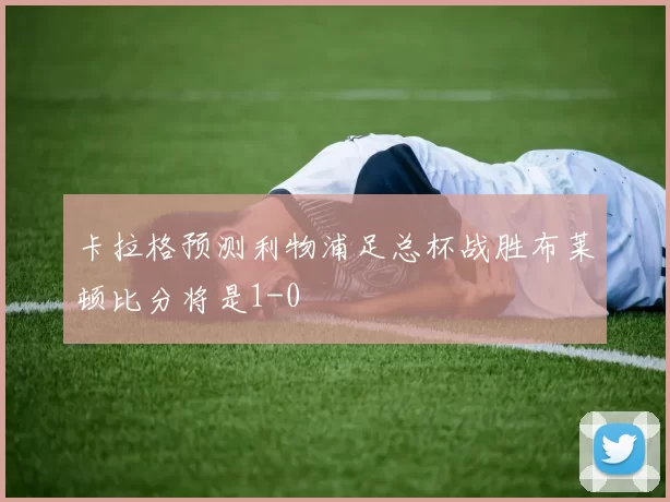 卡拉格预测利物浦足总杯战胜布莱顿比分将是1-0