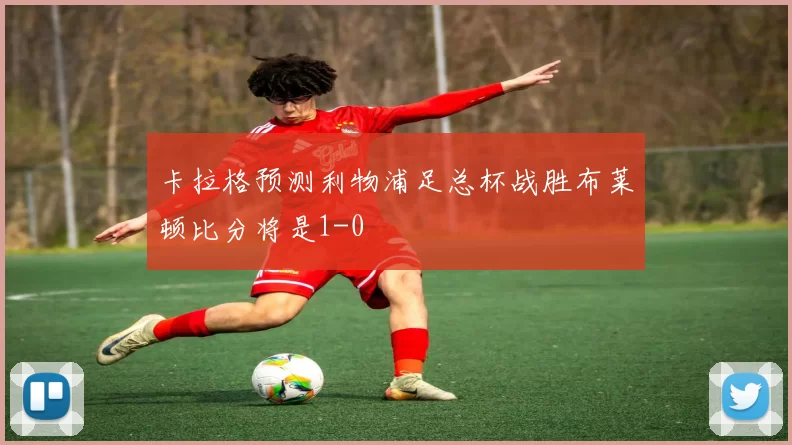 卡拉格预测利物浦足总杯战胜布莱顿比分将是1-0