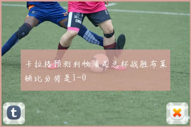 卡拉格预测利物浦足总杯战胜布莱顿比分将是1-0