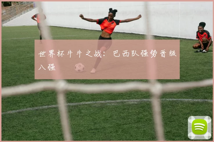 世界杯牛牛之战:巴西队强势晋级八强