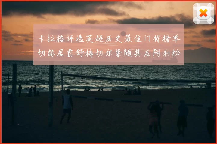 卡拉格评选英超历史最佳门将榜单切赫居首舒梅切尔紧随其后阿利松位列第三