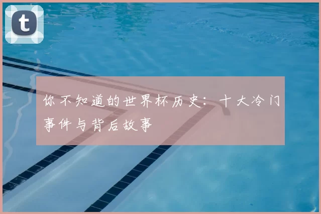 你不知道的世界杯历史:十大冷门事件与背后故事